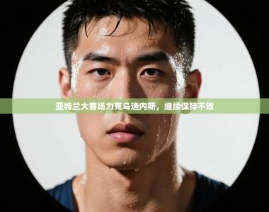 亚特兰大客场力克乌迪内斯，继续保持不败