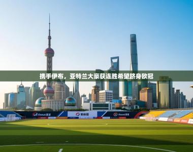 携手伊布，亚特兰大豪获连胜希望跻身欧冠