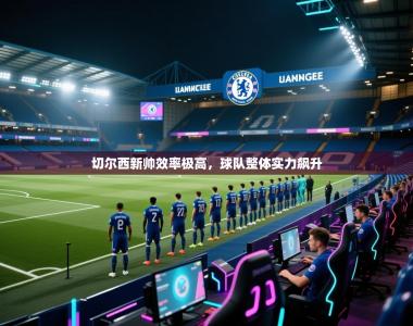 切尔西新帅效率极高，球队整体实力飙升