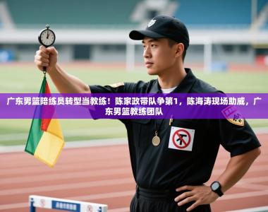 广东男篮陪练员转型当教练！陈家政带队争第1，陈海涛现场助威，广东男篮教练团队