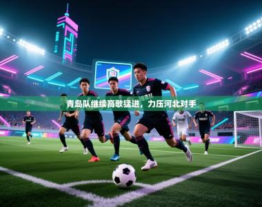 青岛队继续高歌猛进，力压河北对手