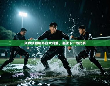 阿森纳客场阵容大调整，备战下一场比赛