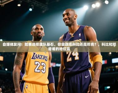 自媒体发问：如果选择建队基石，你会选择科比还是邓肯？，科比和邓肯谁的地位高