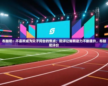 布朗尼：不喜欢成为父子同台的焦点；批评让我有动力不断提升，布朗尼评价