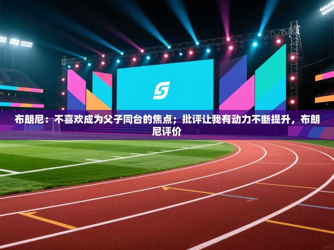 布朗尼：不喜欢成为父子同台的焦点；批评让我有动力不断提升，布朗尼评价  第1张