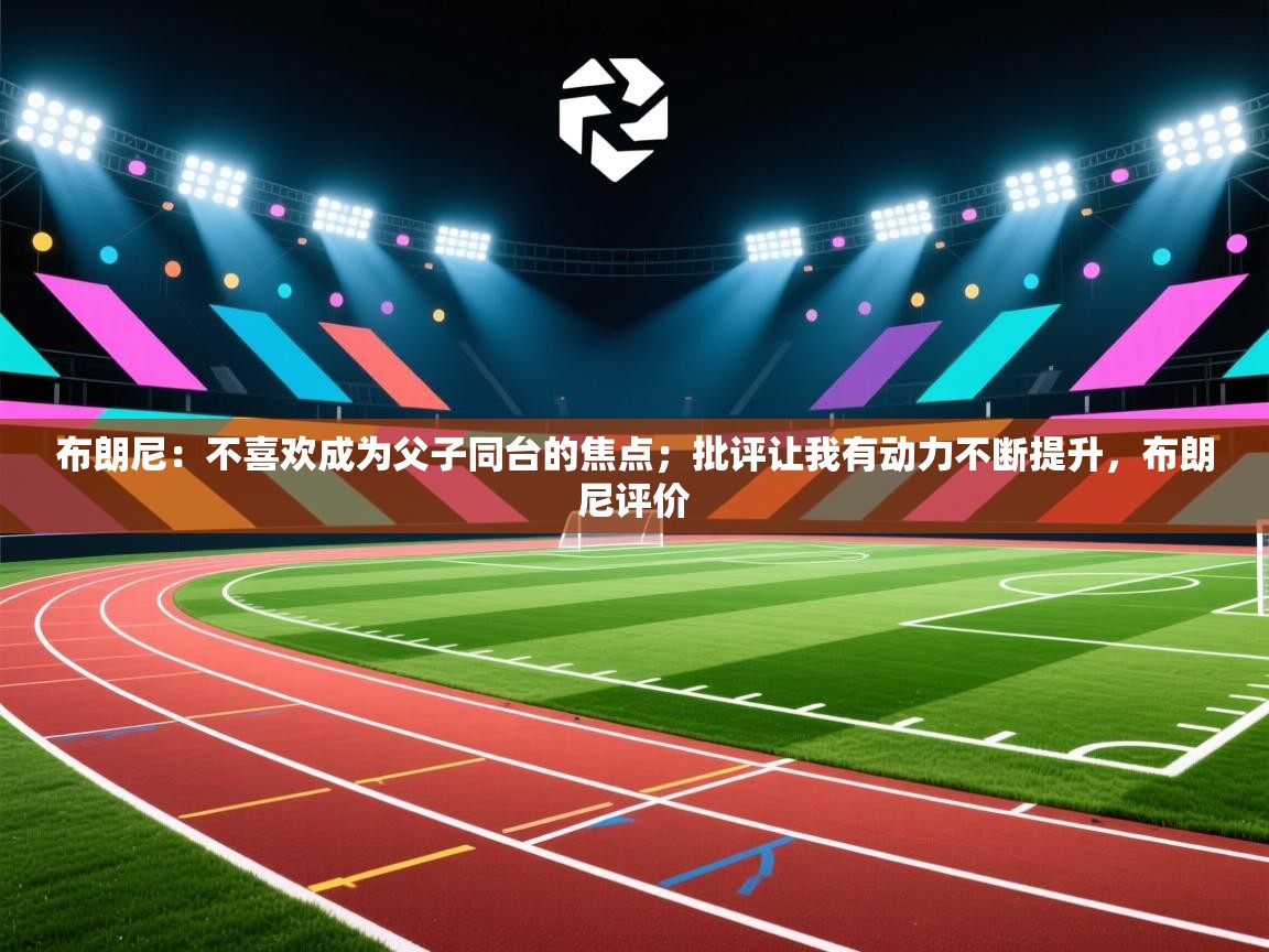 布朗尼：不喜欢成为父子同台的焦点；批评让我有动力不断提升，布朗尼评价  第2张