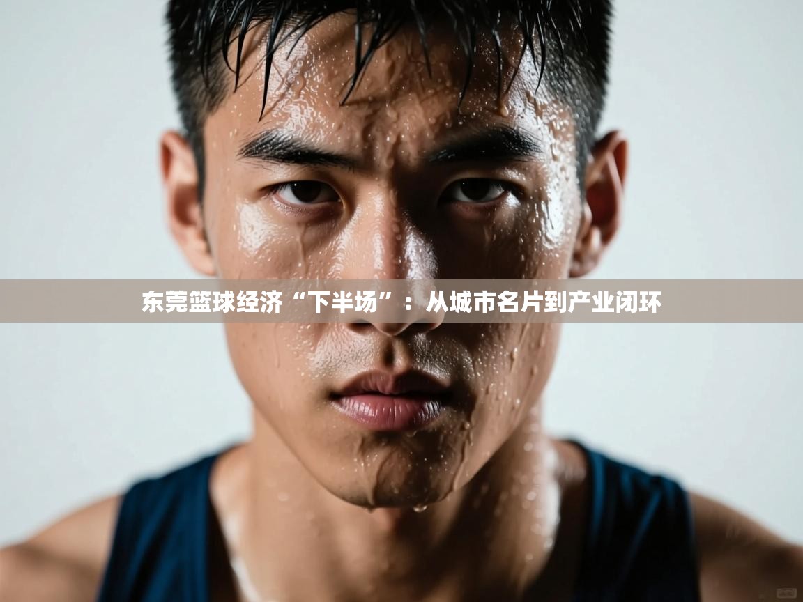 东莞篮球经济“下半场”：从城市名片到产业闭环  第2张