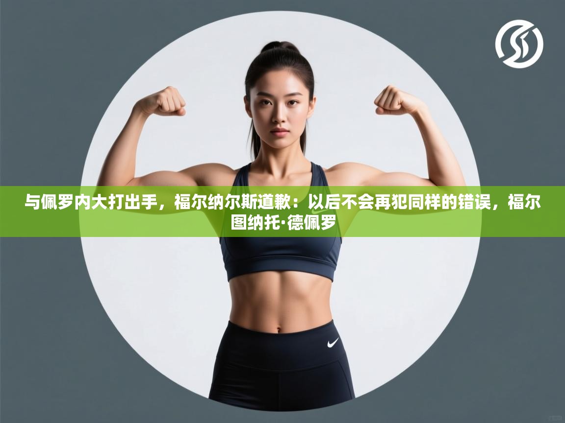 与佩罗内大打出手，福尔纳尔斯道歉：以后不会再犯同样的错误，福尔图纳托·德佩罗  第2张