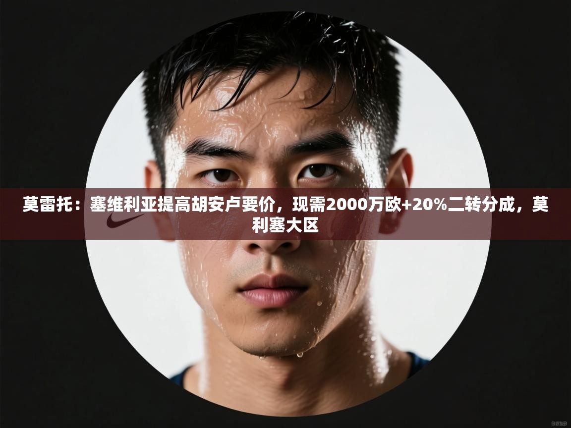 莫雷托：塞维利亚提高胡安卢要价，现需2000万欧+20%二转分成，莫利塞大区  第2张