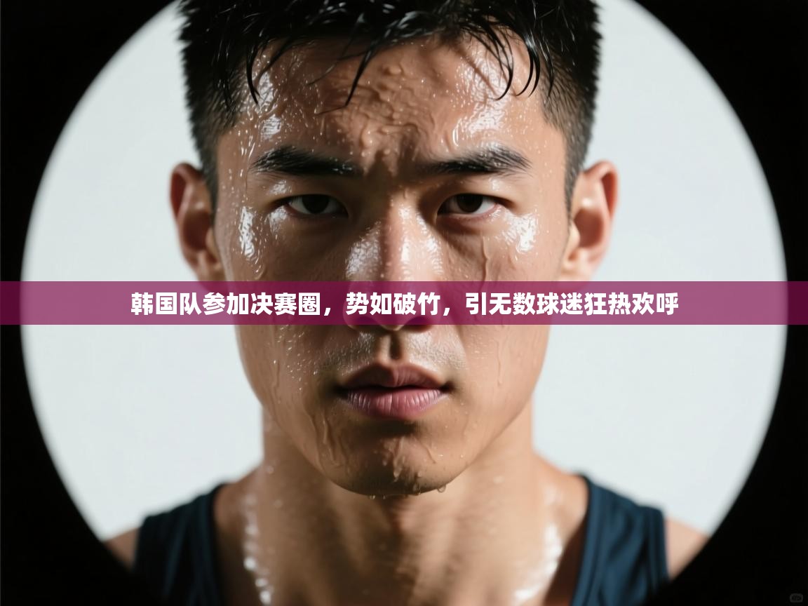 韩国队参加决赛圈,势如破竹,引无数球迷狂热欢呼 第2张