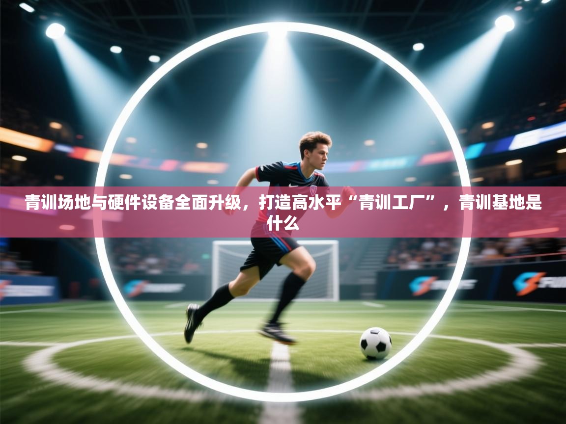 青训场地与硬件设备全面升级，打造高水平“青训工厂”，青训基地是什么  第2张